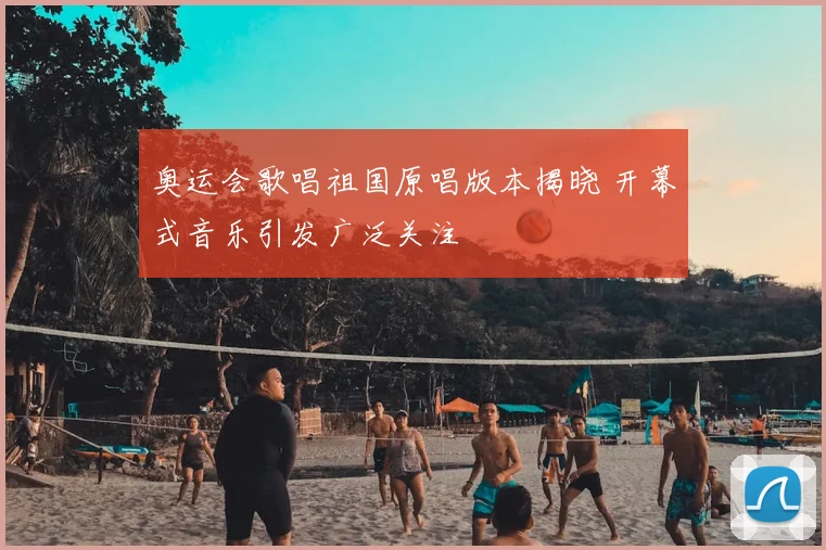 奥运会歌唱祖国原唱版本揭晓 开幕式音乐引发广泛关注