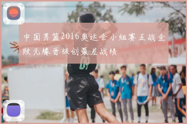 中国男篮2016奥运会小组赛五战全败无缘晋级创最差战绩