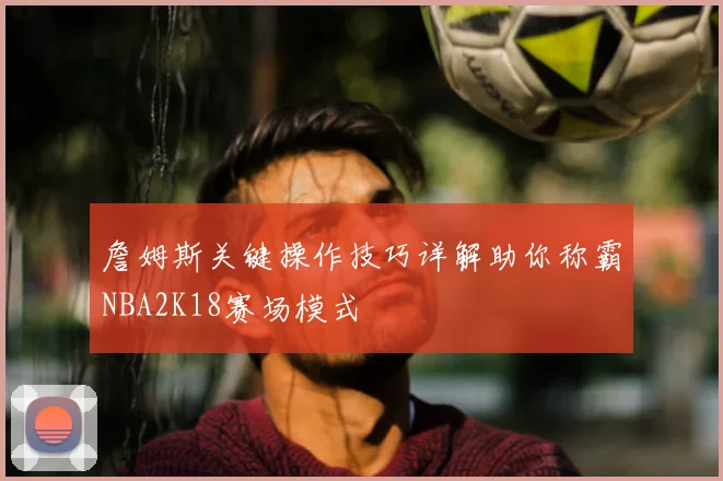 詹姆斯关键操作技巧详解助你称霸NBA2K18赛场模式