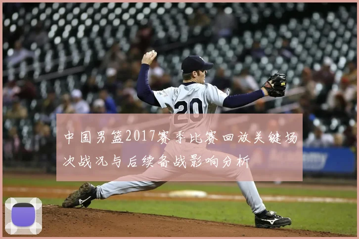 中国男篮2017赛季比赛回放关键场次战况与后续备战影响分析