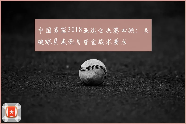中国男篮2018亚运会决赛回顾：关键球员表现与夺金战术要点