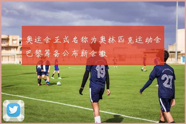奥运会正式名称为奥林匹克运动会巴黎筹备公布新会徽