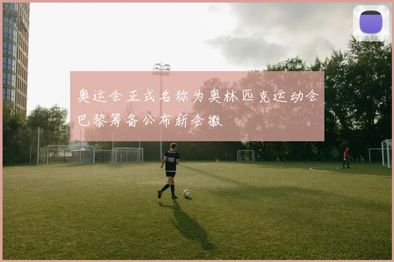 奥运会正式名称为奥林匹克运动会巴黎筹备公布新会徽