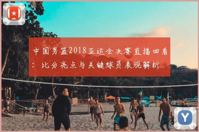 中国男篮2018亚运会决赛直播回看：比分亮点与关键球员表现解析