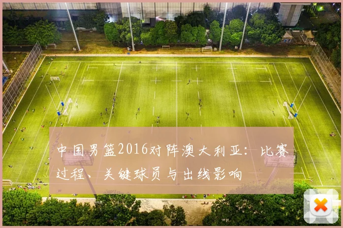 中国男篮2016对阵澳大利亚：比赛过程、关键球员与出线影响