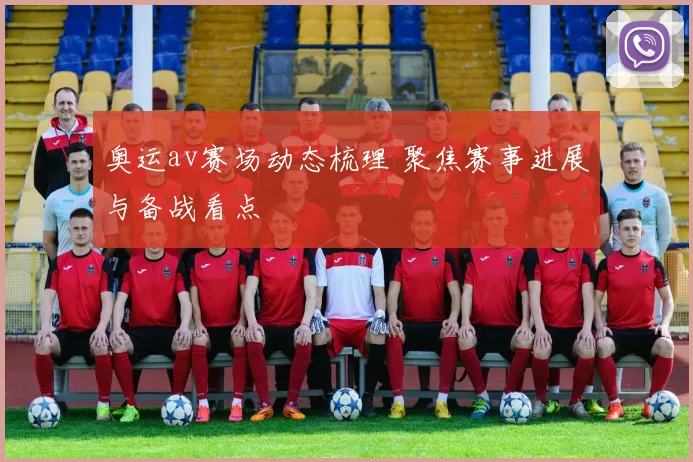 奥运av赛场动态梳理 聚焦赛事进展与备战看点