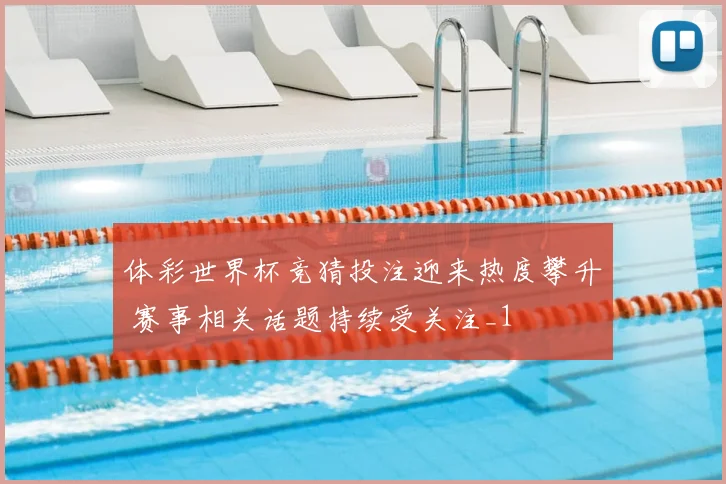 体彩世界杯竞猜投注迎来热度攀升 赛事相关话题持续受关注_1