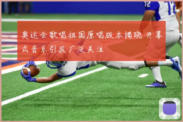 奥运会歌唱祖国原唱版本揭晓 开幕式音乐引发广泛关注