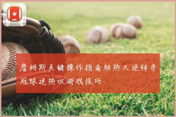 詹姆斯关键操作指南助热火逆转夺冠球迷热议游戏技巧